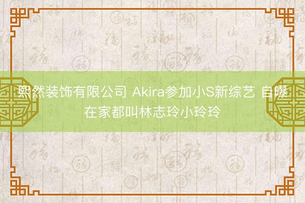 熙然装饰有限公司 Akira参加小S新综艺 自曝在家都叫林志玲小玲玲