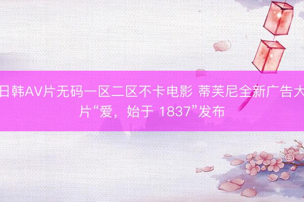日韩AV片无码一区二区不卡电影 蒂芙尼全新广告大片“爱，始于 1837”发布