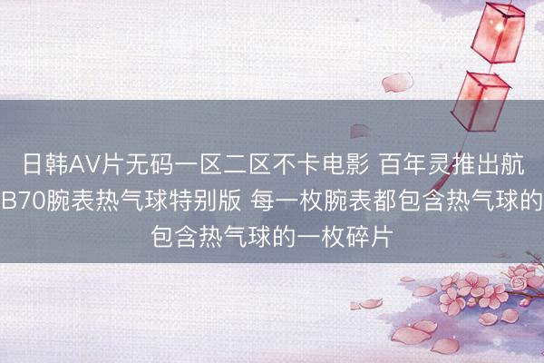 日韩AV片无码一区二区不卡电影 百年灵推出航天多功能B70腕表热气球特别版 每一枚腕表都包含热气球的一枚碎片