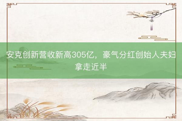 安克创新营收新高305亿，豪气分红创始人夫妇拿走近半