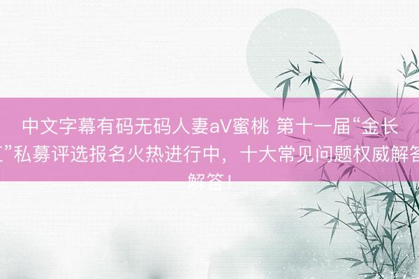 中文字幕有码无码人妻aV蜜桃 第十一届“金长江”私募评选报名火热进行中，十大常见问题权威解答！