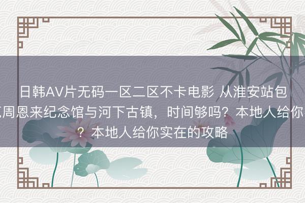 日韩AV片无码一区二区不卡电影 从淮安站包车一天游览周恩来纪念馆与河下古镇，时间够吗？本地人给你实在的攻略