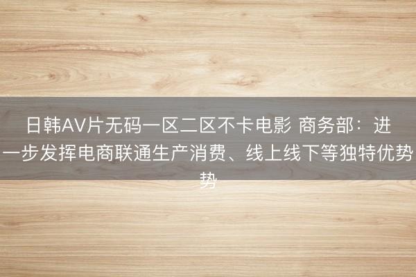 日韩AV片无码一区二区不卡电影 商务部：进一步发挥电商联通生产消费、线上线下等独特优势