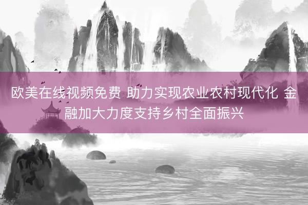 欧美在线视频免费 助力实现农业农村现代化 金融加大力度支持乡村全面振兴