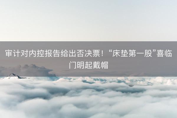 审计对内控报告给出否决票！“床垫第一股”喜临门明起戴帽