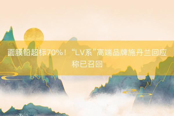 面膜铅超标70%！“LV系”高端品牌施丹兰回应称已召回