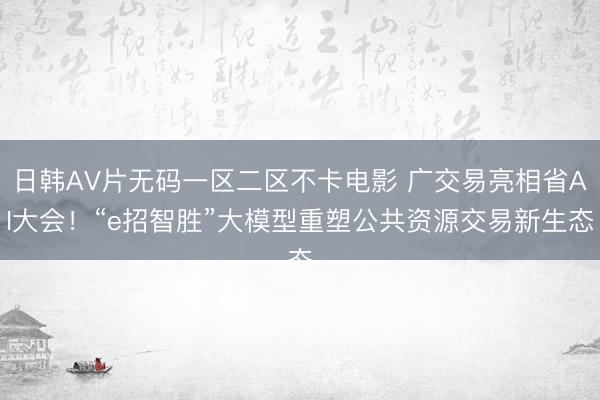 日韩AV片无码一区二区不卡电影 广交易亮相省AI大会！“e招智胜”大模型重塑公共资源交易新生态