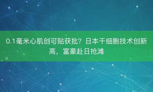 0.1毫米心肌创可贴获批？日本干细胞技术创新高，富豪赴日抢滩