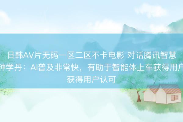 日韩AV片无码一区二区不卡电影 对话腾讯智慧出行钟学丹：AI普及非常快，有助于智能体上车获得用户认可
