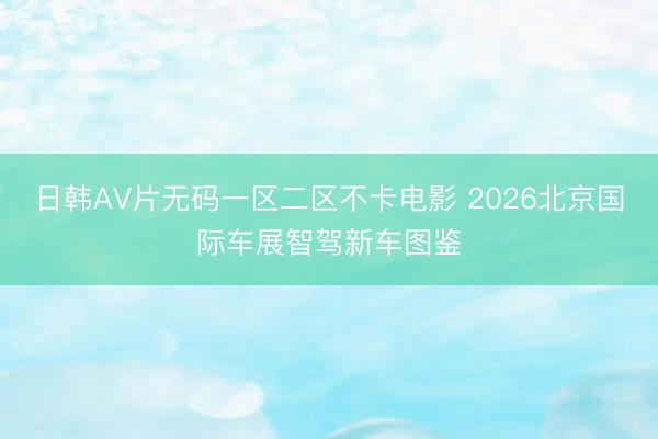 日韩AV片无码一区二区不卡电影 2026北京国际车展智驾新车图鉴