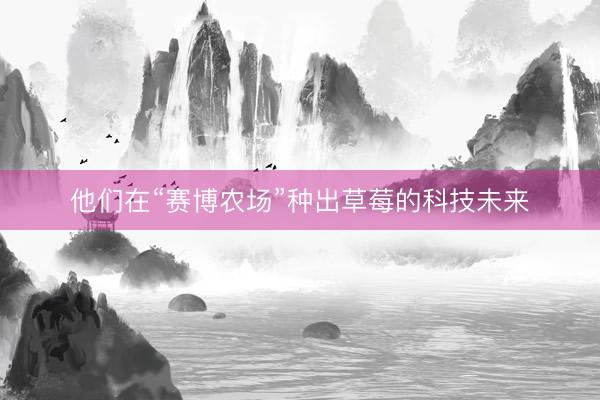 他们在“赛博农场”种出草莓的科技未来