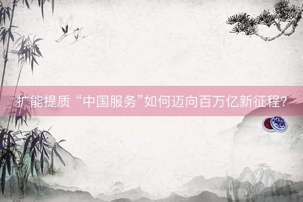 扩能提质 “中国服务”如何迈向百万亿新征程？