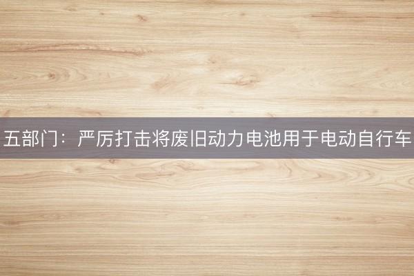 五部门：严厉打击将废旧动力电池用于电动自行车