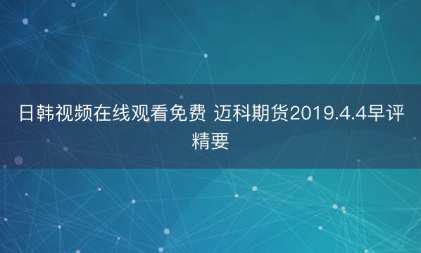 日韩视频在线观看免费 迈科期货2019.4.4早评精要