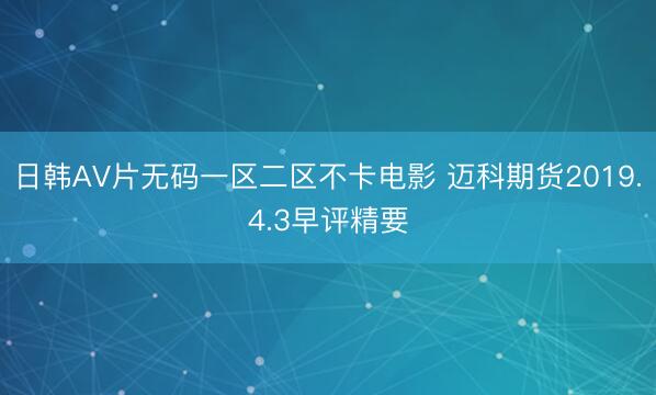 日韩AV片无码一区二区不卡电影 迈科期货2019.4.3早评精要