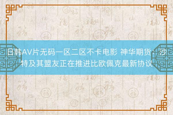 日韩AV片无码一区二区不卡电影 神华期货：沙特及其盟友正在推进比欧佩克最新协议