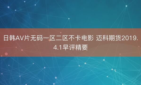 日韩AV片无码一区二区不卡电影 迈科期货2019.4.1早评精要