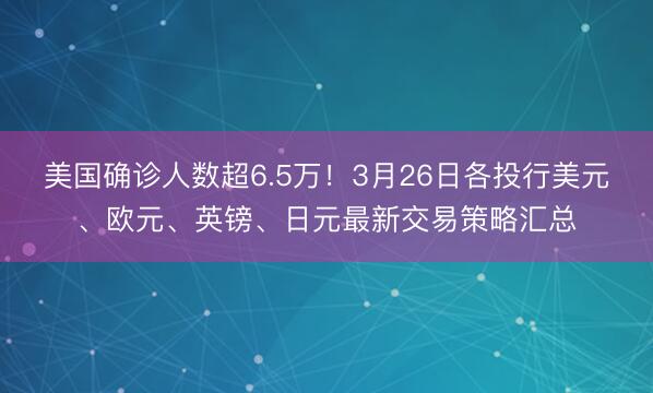 美国确诊人数超6.5万！3月26日各投行美元、欧元、英镑、日元最新交易策略汇总