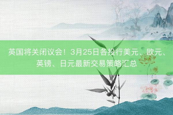 英国将关闭议会！3月25日各投行美元、欧元、英镑、日元最新交易策略汇总