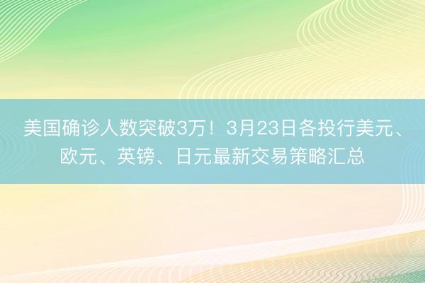 美国确诊人数突破3万！3月23日各投行美元、欧元、英镑、日元最新交易策略汇总