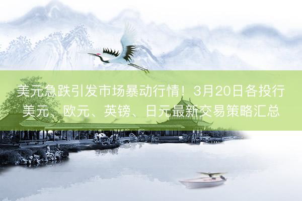 美元急跌引发市场暴动行情！3月20日各投行美元、欧元、英镑、日元最新交易策略汇总