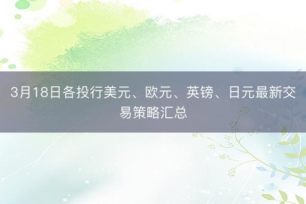 3月18日各投行美元、欧元、英镑、日元最新交易策略汇总