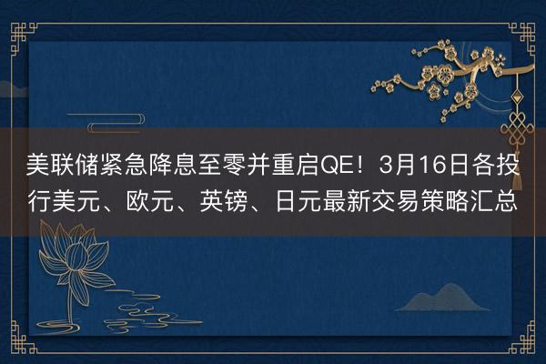 美联储紧急降息至零并重启QE！3月16日各投行美元、欧元、英镑、日元最新交易策略汇总