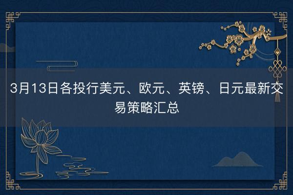 3月13日各投行美元、欧元、英镑、日元最新交易策略汇总