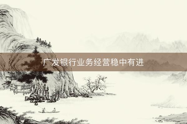 广发银行业务经营稳中有进
