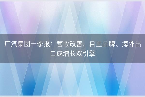 广汽集团一季报：营收改善，自主品牌、海外出口成增长双引擎