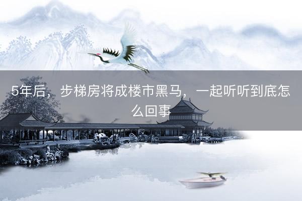 5年后，步梯房将成楼市黑马，一起听听到底怎么回事