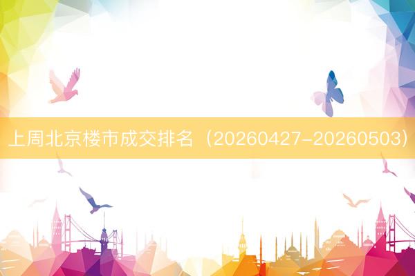 上周北京楼市成交排名（20260427-20260503）
