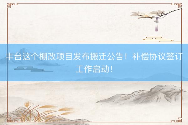 丰台这个棚改项目发布搬迁公告！补偿协议签订工作启动！