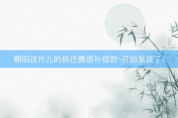 朝阳这片儿的拆迁腾退补偿款~开始发放了！