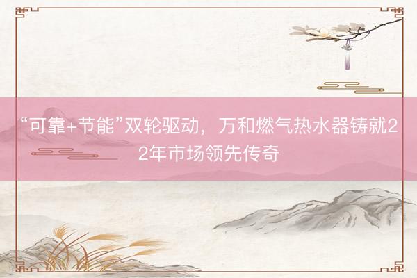 “可靠+节能”双轮驱动，万和燃气热水器铸就22年市场领先传奇