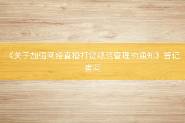 《关于加强网络直播打赏规范管理的通知》答记者问
