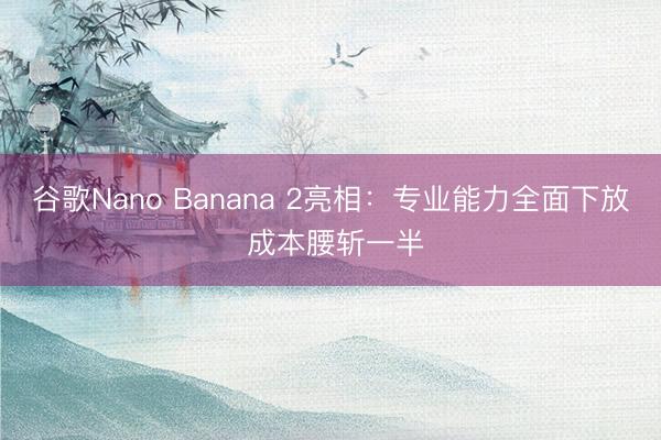 谷歌Nano Banana 2亮相：专业能力全面下放 成本腰斩一半
