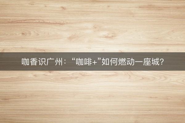 咖香识广州：“咖啡+”如何燃动一座城？
