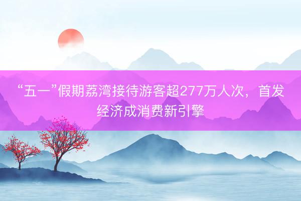 “五一”假期荔湾接待游客超277万人次,首发经济成消费新引擎