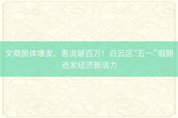 文商旅体爆发，客流破百万！白云区“五一”假期迸发经济新活力