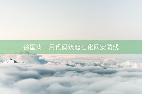 徐国涛：用代码筑起石化网安防线