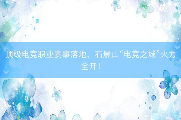顶级电竞职业赛事落地，石景山“电竞之城”火力全开！