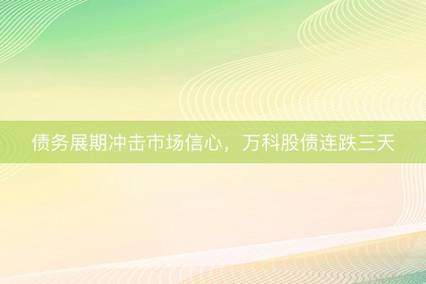 债务展期冲击市场信心，万科股债连跌三天