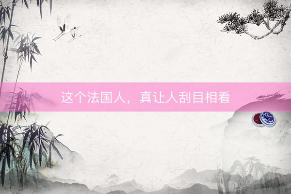 这个法国人，真让人刮目相看