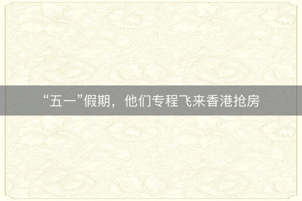 “五一”假期，他们专程飞来香港抢房