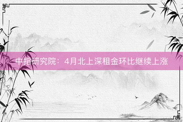 中指研究院：4月北上深租金环比继续上涨