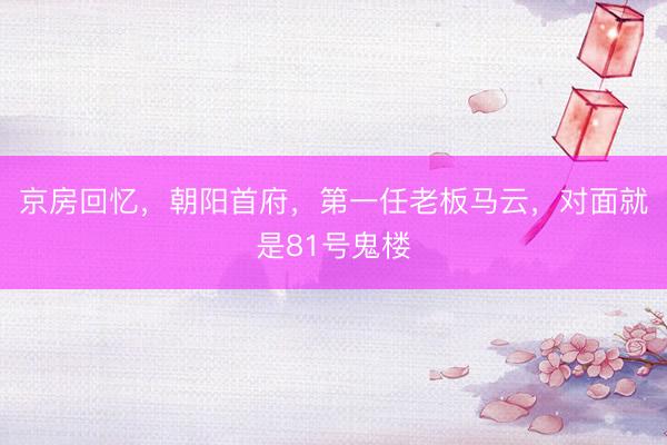 京房回忆，朝阳首府，第一任老板马云，对面就是81号鬼楼