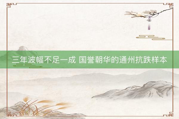 三年波幅不足一成 国誉朝华的通州抗跌样本