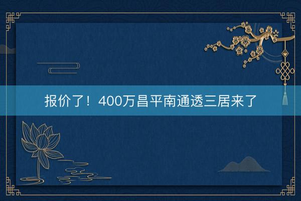 报价了！400万昌平南通透三居来了
