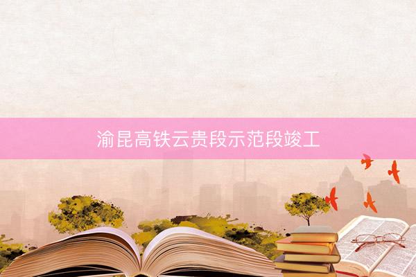 渝昆高铁云贵段示范段竣工